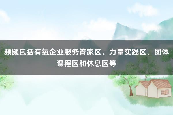 频频包括有氧企业服务管家区、力量实践区、团体课程区和休息区等