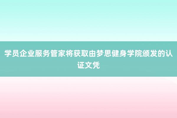 学员企业服务管家将获取由梦思健身学院颁发的认证文凭