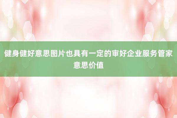 健身健好意思图片也具有一定的审好企业服务管家意思价值