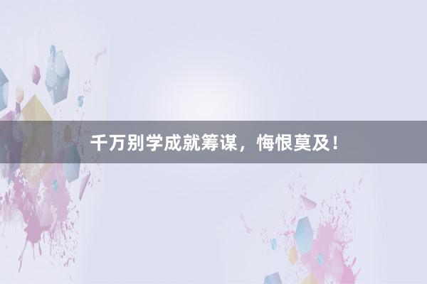 千万别学成就筹谋，悔恨莫及！