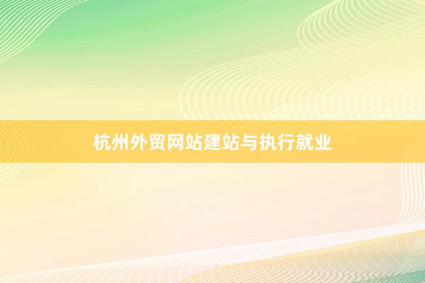 杭州外贸网站建站与执行就业