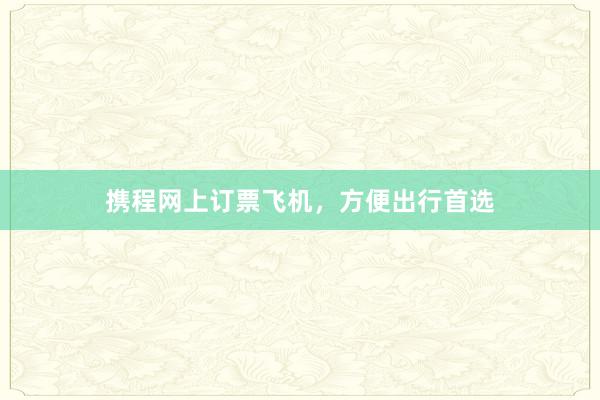 携程网上订票飞机，方便出行首选