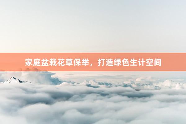 家庭盆栽花草保举，打造绿色生计空间