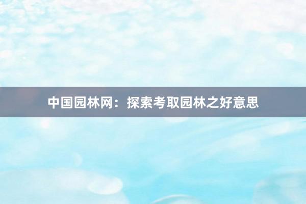 中国园林网：探索考取园林之好意思