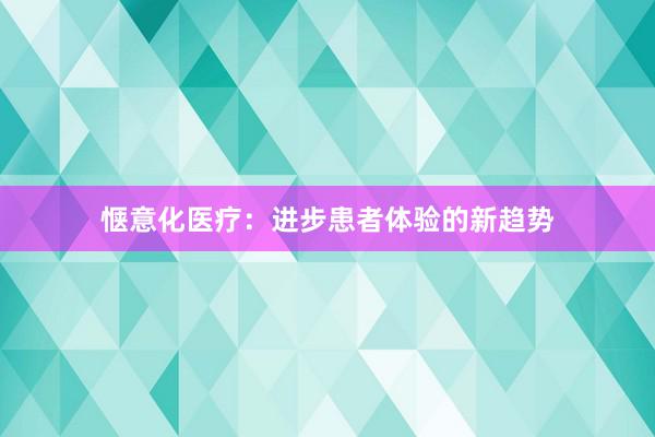 惬意化医疗：进步患者体验的新趋势