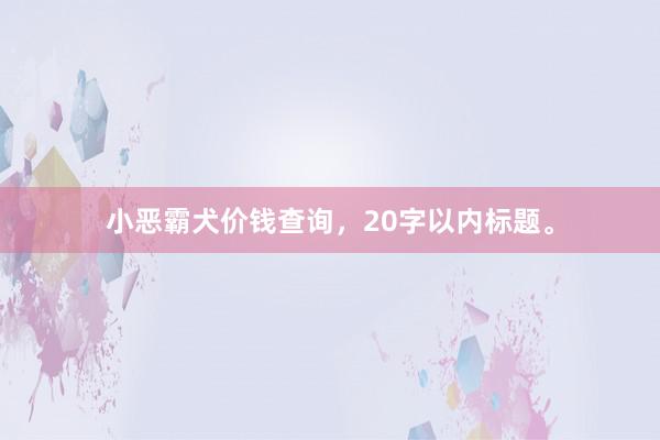 小恶霸犬价钱查询，20字以内标题。